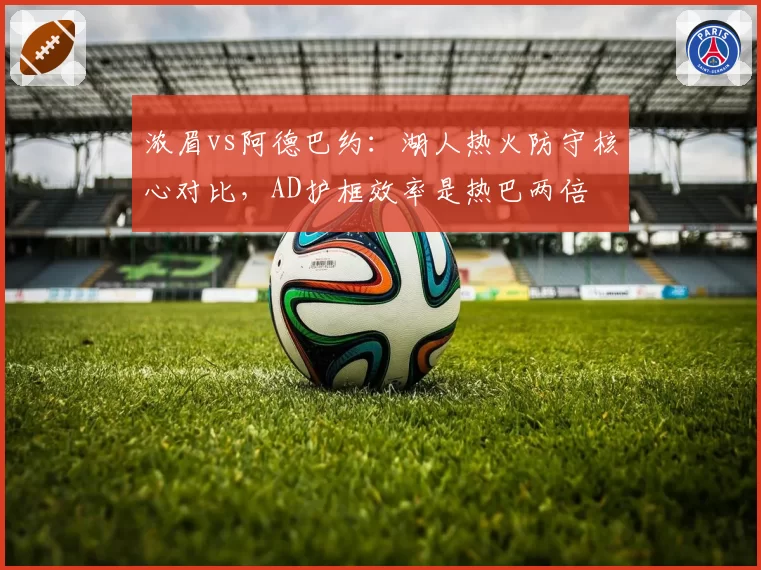 浓眉vs阿德巴约：湖人热火防守核心对比，AD护框效率是热巴两倍
