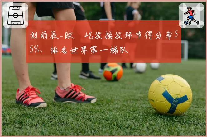 刘雨辰_欧烜屹发接发环节得分率55%,排名世界第一梯队