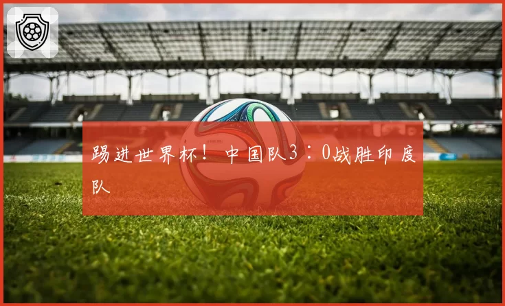 踢进世界杯!中国队3∶0战胜印度队