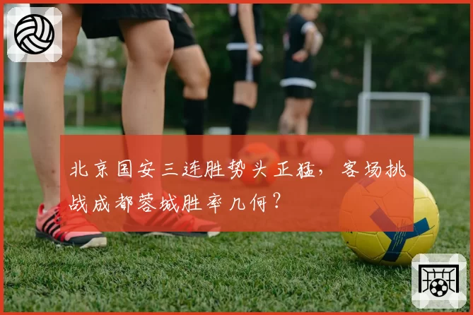 北京国安三连胜势头正猛,客场挑战成都蓉城胜率几何?