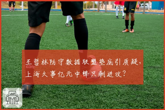 王哲林防守数据联盟垫底引质疑，上海久事亿元中锋只剩进攻？