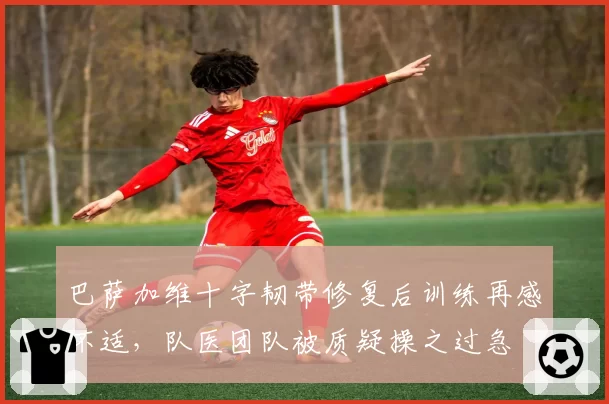 巴萨加维十字韧带修复后训练再感不适,队医团队被质疑操之过急