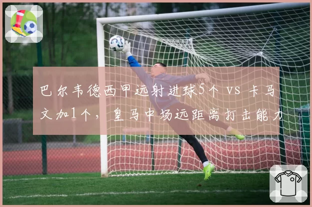 巴尔韦德西甲远射进球5个 vs 卡马文加1个，皇马中场远距离打击能力分化