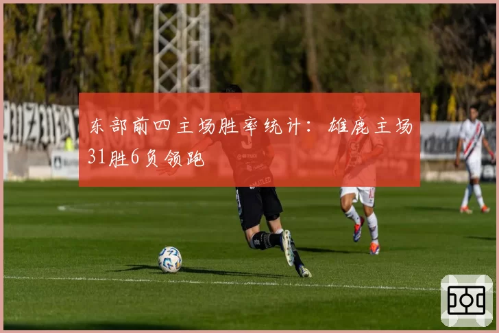 东部前四主场胜率统计:雄鹿主场31胜6负领跑