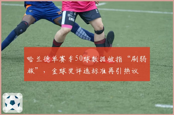 哈兰德单赛季50球数据被指“刷弱旅”,金球奖评选标准再引热议