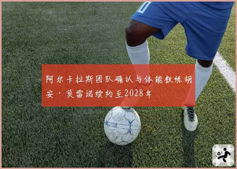 阿尔卡拉斯团队确认与体能教练胡安·莫雷诺续约至2028年