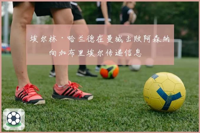 埃尔林·哈兰德在曼城击败阿森纳后向加布里埃尔传递信息