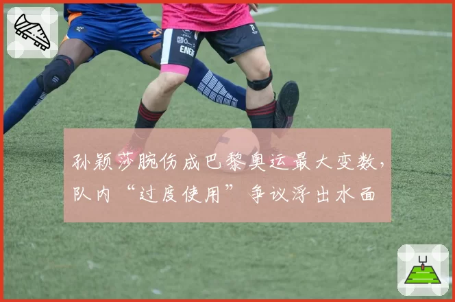 孙颖莎腕伤成巴黎奥运最大变数，队内“过度使用”争议浮出水面