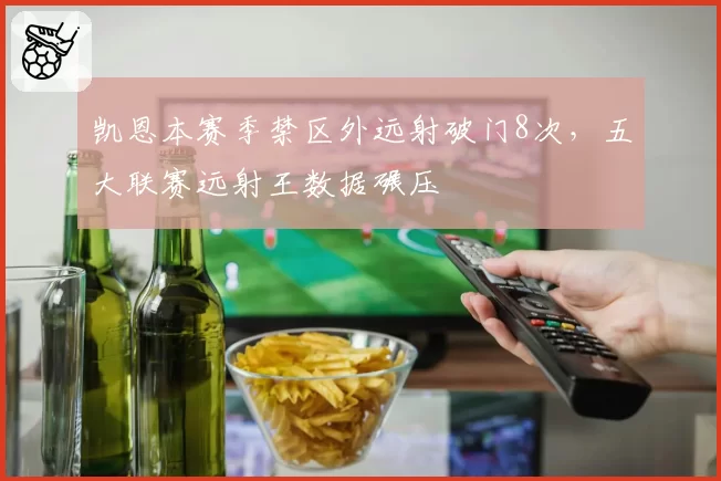 凯恩本赛季禁区外远射破门8次,五大联赛远射王数据碾压