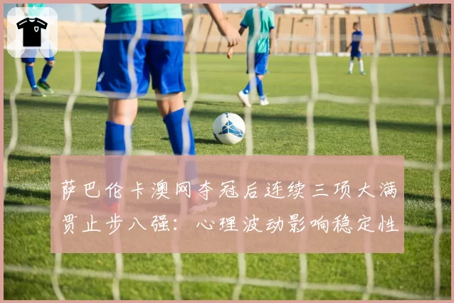 萨巴伦卡澳网夺冠后连续三项大满贯止步八强:心理波动影响稳定性
