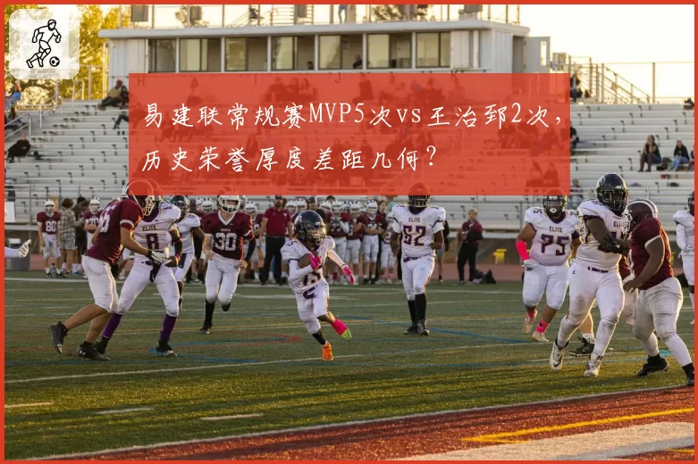 易建联常规赛MVP5次vs王治郅2次,历史荣誉厚度差距几何?