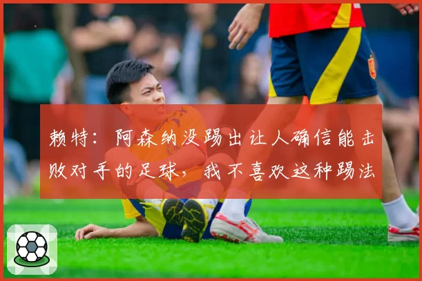 赖特：阿森纳没踢出让人确信能击败对手的足球，我不喜欢这种踢法