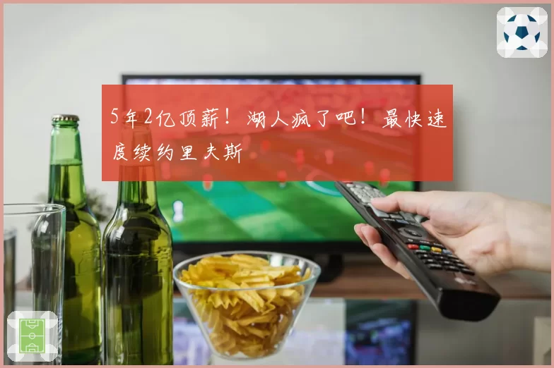 5年2亿顶薪!湖人疯了吧!最快速度续约里夫斯