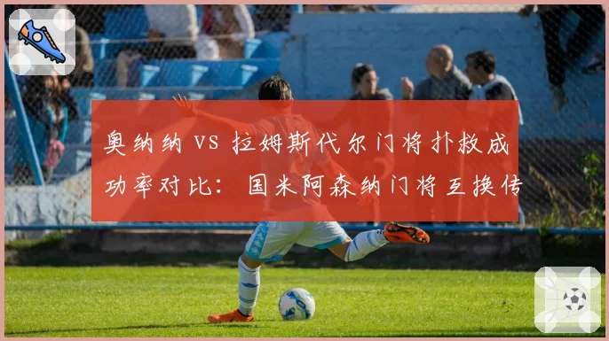 奥纳纳 vs 拉姆斯代尔门将扑救成功率对比:国米阿森纳门将互换传闻升温