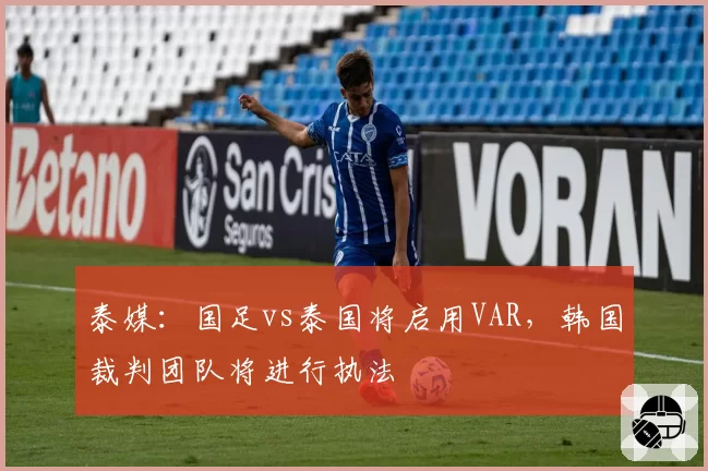 泰媒:国足vs泰国将启用VAR,韩国裁判团队将进行执法