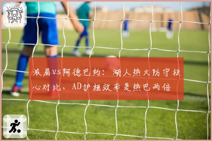 浓眉vs阿德巴约：湖人热火防守核心对比，AD护框效率是热巴两倍