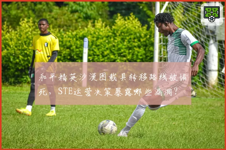 和平精英沙漠图载具转移路线被堵死，STE运营决策暴露哪些漏洞？