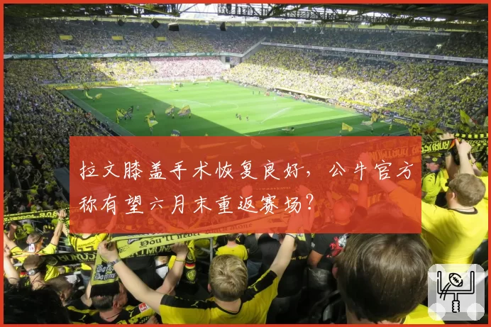 拉文膝盖手术恢复良好,公牛官方称有望六月末重返赛场?