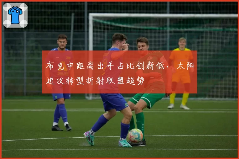 布克中距离出手占比创新低，太阳进攻转型折射联盟趋势
