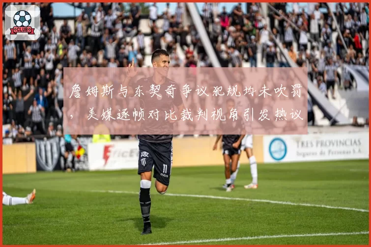 詹姆斯与东契奇争议犯规均未吹罚，美媒逐帧对比裁判视角引发热议