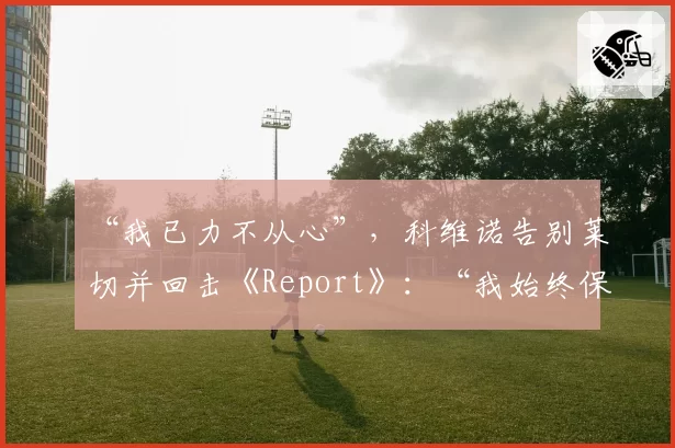 “我已力不从心”,科维诺告别莱切并回击《Report》:“我始终保持透明”