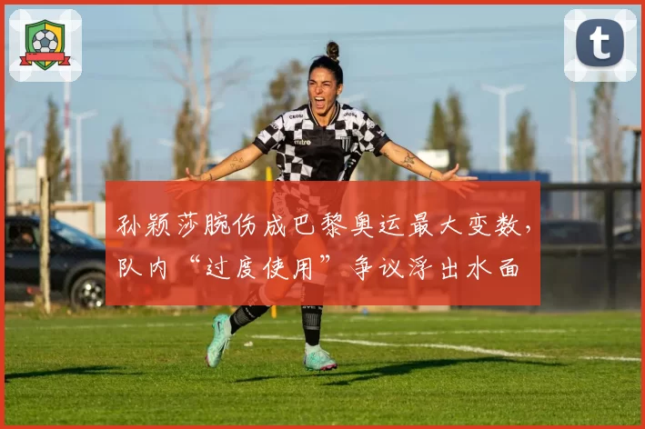 孙颖莎腕伤成巴黎奥运最大变数，队内“过度使用”争议浮出水面