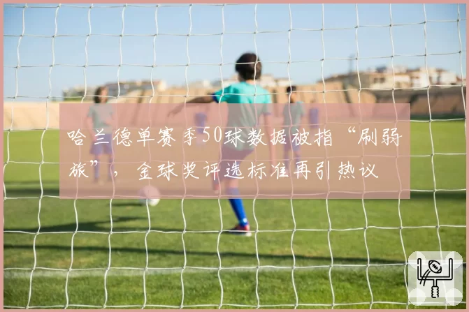 哈兰德单赛季50球数据被指“刷弱旅”,金球奖评选标准再引热议