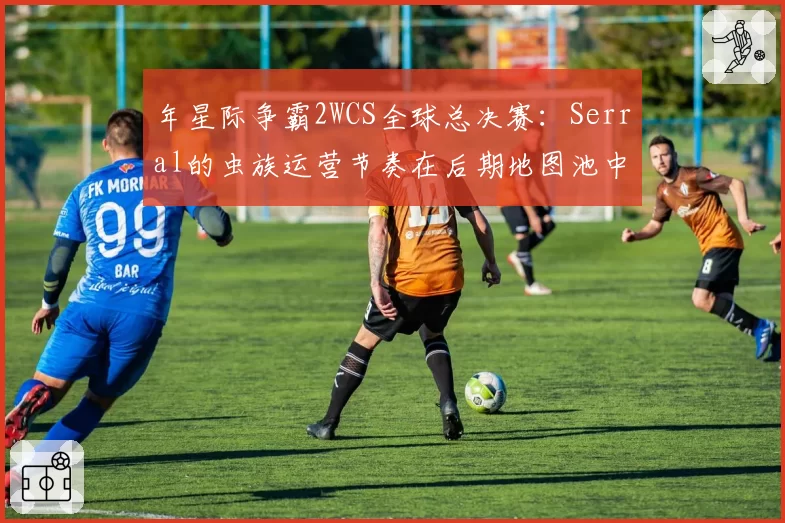 年星际争霸2WCS全球总决赛：Serral的虫族运营节奏在后期地图池中的优化空间