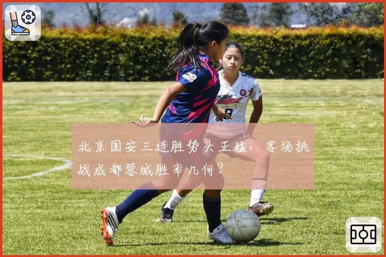 北京国安三连胜势头正猛,客场挑战成都蓉城胜率几何?