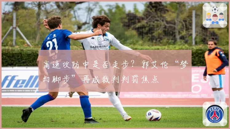 高速攻防中是否走步？郭艾伦“梦幻脚步”再成裁判判罚焦点