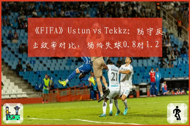 《FIFA》Ustun vs Tekkz：防守反击效率对比，场均失球0.8对1.2