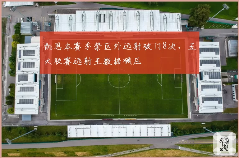 凯恩本赛季禁区外远射破门8次,五大联赛远射王数据碾压