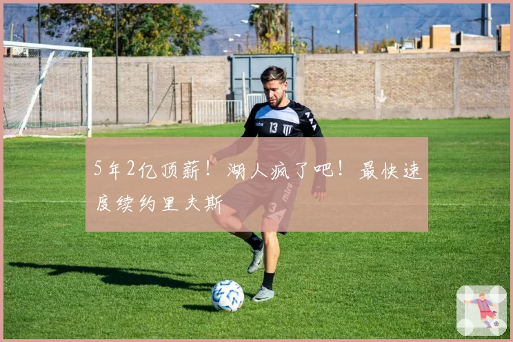 5年2亿顶薪!湖人疯了吧!最快速度续约里夫斯