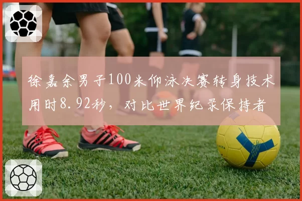 徐嘉余男子100米仰泳决赛转身技术用时8.92秒，对比世界纪录保持者切孔的8.76秒差距缩小至0.16秒