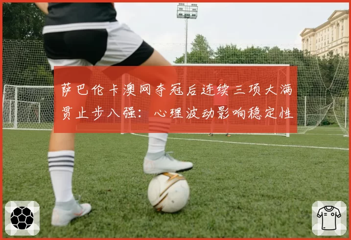 萨巴伦卡澳网夺冠后连续三项大满贯止步八强:心理波动影响稳定性