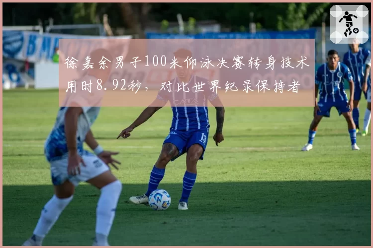 徐嘉余男子100米仰泳决赛转身技术用时8.92秒，对比世界纪录保持者切孔的8.76秒差距缩小至0.16秒