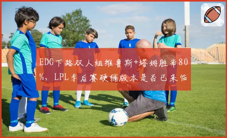 EDG下路双人组维鲁斯+塔姆胜率80%，LPL季后赛硬辅版本是否已来临？