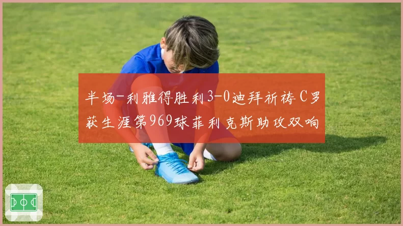 半场-利雅得胜利3-0迪拜祈祷 C罗获生涯第969球菲利克斯助攻双响