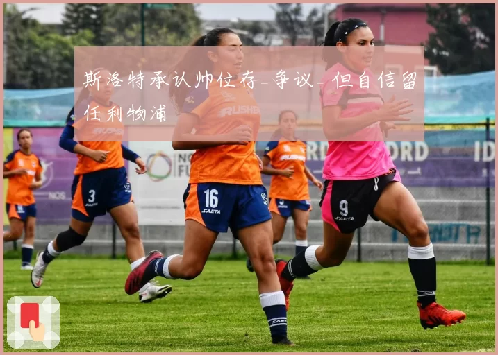 斯洛特承认帅位存_争议_ 但自信留任利物浦