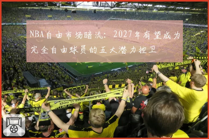 NBA自由市场暗流:2027年有望成为完全自由球员的五大潜力控卫