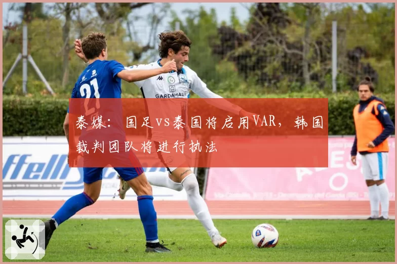 泰媒:国足vs泰国将启用VAR,韩国裁判团队将进行执法